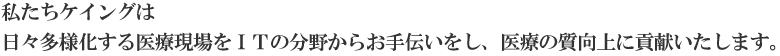 私たちケイングは日々多様化する医療現場をＩＴの分野からお手伝いをし医療質向上に貢献いたします