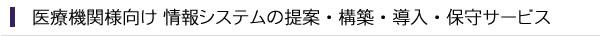 医療機関様向け 情報システムの提案・構築・導入・保守サービス